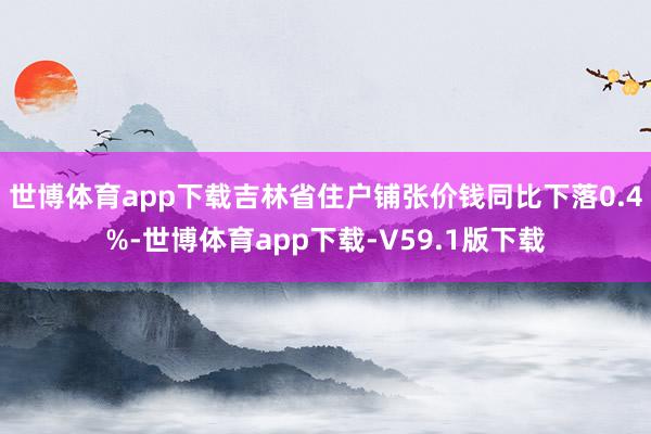 世博体育app下载吉林省住户铺张价钱同比下落0.4%-世博体育app下载-V59.1版下载