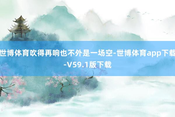 世博体育吹得再响也不外是一场空-世博体育app下载-V59.1版下载