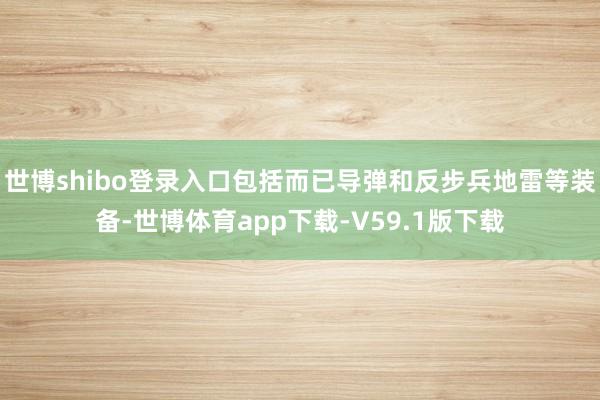 世博shibo登录入口包括而已导弹和反步兵地雷等装备-世博体育app下载-V59.1版下载