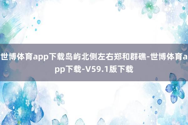 世博体育app下载岛屿北侧左右郑和群礁-世博体育app下载-V59.1版下载