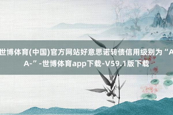 世博体育(中国)官方网站好意思诺转债信用级别为“AA-”-世博体育app下载-V59.1版下载