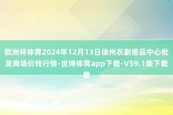 欧洲杯体育2024年12月13日徐州农副居品中心批发商场价钱行情-世博体育app下载-V59.1版下载