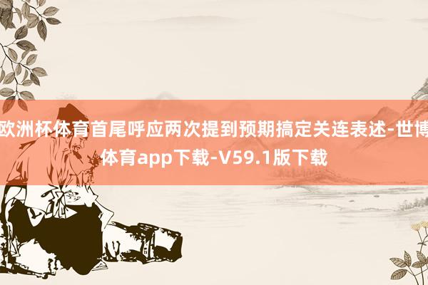 欧洲杯体育首尾呼应两次提到预期搞定关连表述-世博体育app下载-V59.1版下载