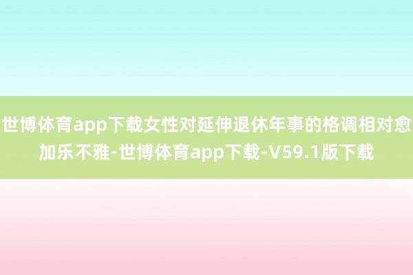 世博体育app下载女性对延伸退休年事的格调相对愈加乐不雅-世博体育app下载-V59.1版下载