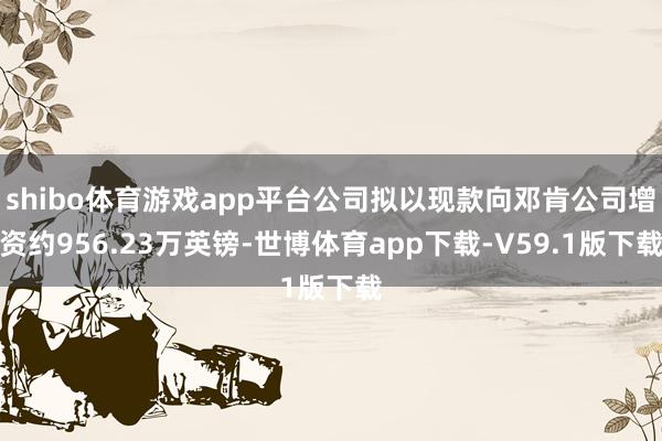 shibo体育游戏app平台公司拟以现款向邓肯公司增资约956.23万英镑-世博体育app下载-V59.1版下载