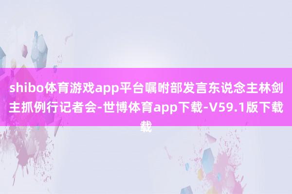 shibo体育游戏app平台嘱咐部发言东说念主林剑主抓例行记者会-世博体育app下载-V59.1版下载