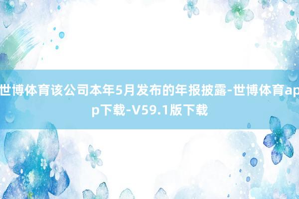 世博体育该公司本年5月发布的年报披露-世博体育app下载-V59.1版下载