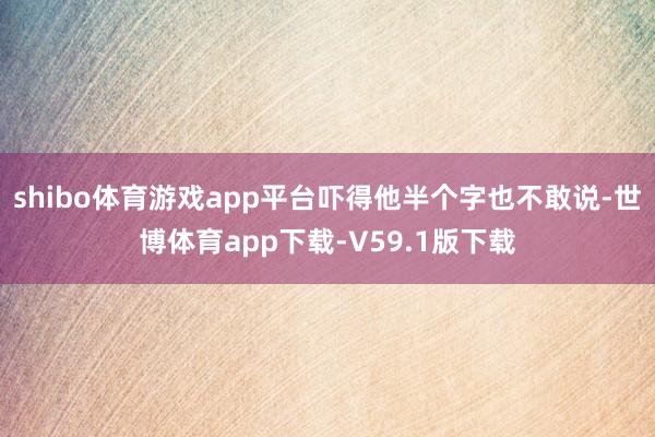 shibo体育游戏app平台吓得他半个字也不敢说-世博体育app下载-V59.1版下载