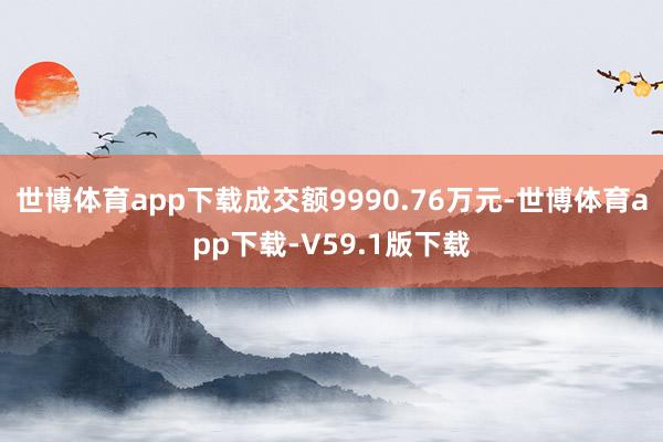 世博体育app下载成交额9990.76万元-世博体育app下载-V59.1版下载