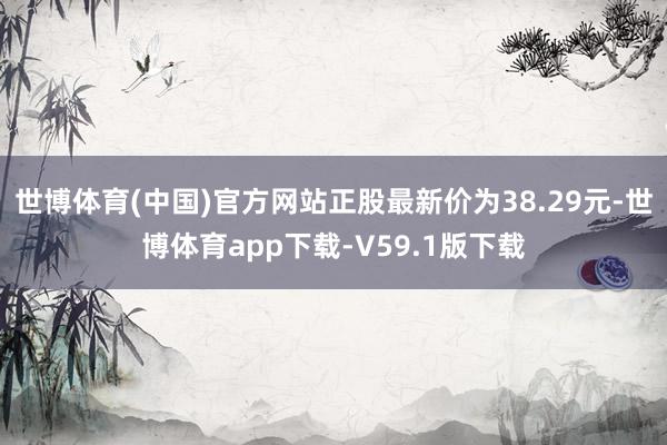 世博体育(中国)官方网站正股最新价为38.29元-世博体育app下载-V59.1版下载