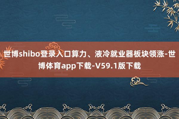 世博shibo登录入口算力、液冷就业器板块领涨-世博体育app下载-V59.1版下载