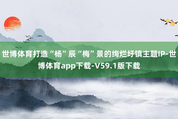 世博体育打造“杨”辰“梅”景的绚烂圩镇主题IP-世博体育app下载-V59.1版下载