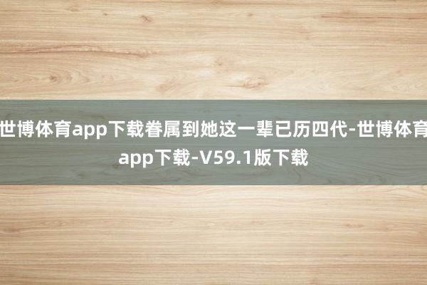 世博体育app下载眷属到她这一辈已历四代-世博体育app下载-V59.1版下载