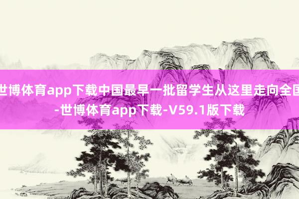 世博体育app下载中国最早一批留学生从这里走向全国-世博体育app下载-V59.1版下载