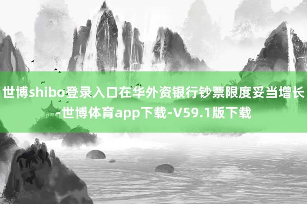 世博shibo登录入口在华外资银行钞票限度妥当增长-世博体育app下载-V59.1版下载