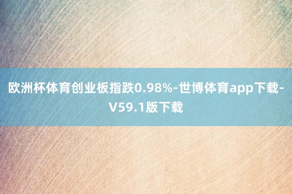 欧洲杯体育创业板指跌0.98%-世博体育app下载-V59.1版下载