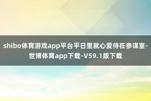 shibo体育游戏app平台平日里就心爱待在参谋室-世博体育app下载-V59.1版下载