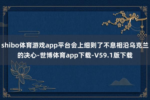 shibo体育游戏app平台会上细则了不息相沿乌克兰的决心-世博体育app下载-V59.1版下载