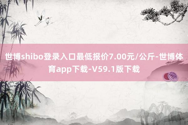 世博shibo登录入口最低报价7.00元/公斤-世博体育app下载-V59.1版下载