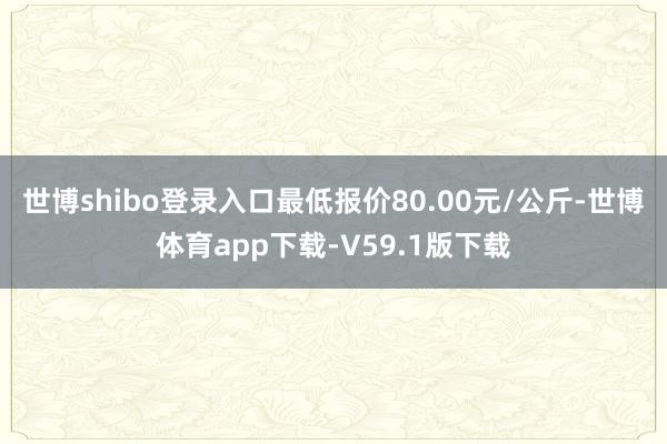 世博shibo登录入口最低报价80.00元/公斤-世博体育app下载-V59.1版下载