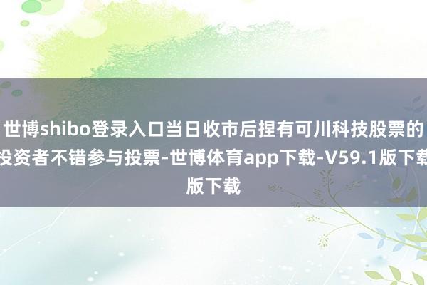 世博shibo登录入口当日收市后捏有可川科技股票的投资者不错参与投票-世博体育app下载-V59.1版下载