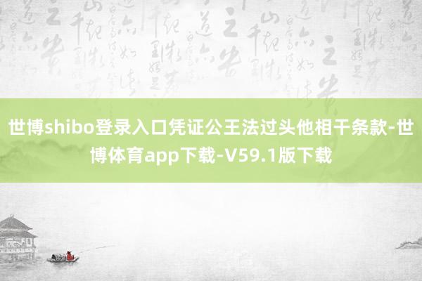 世博shibo登录入口凭证公王法过头他相干条款-世博体育app下载-V59.1版下载
