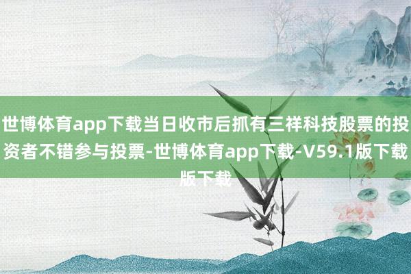 世博体育app下载当日收市后抓有三祥科技股票的投资者不错参与投票-世博体育app下载-V59.1版下载