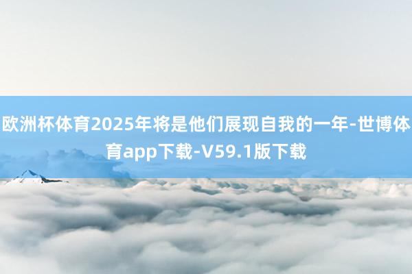 欧洲杯体育2025年将是他们展现自我的一年-世博体育app下载-V59.1版下载