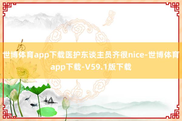 世博体育app下载医护东谈主员齐很nice-世博体育app下载-V59.1版下载