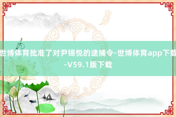 世博体育批准了对尹锡悦的逮捕令-世博体育app下载-V59.1版下载