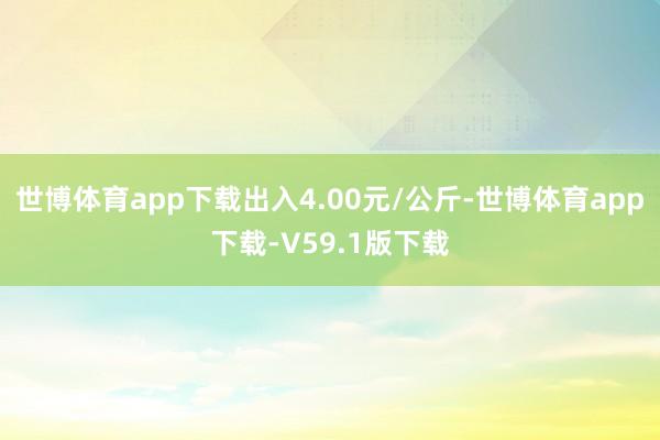 世博体育app下载出入4.00元/公斤-世博体育app下载-V59.1版下载