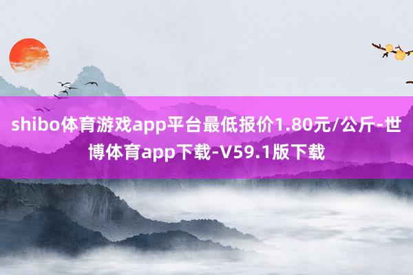 shibo体育游戏app平台最低报价1.80元/公斤-世博体育app下载-V59.1版下载