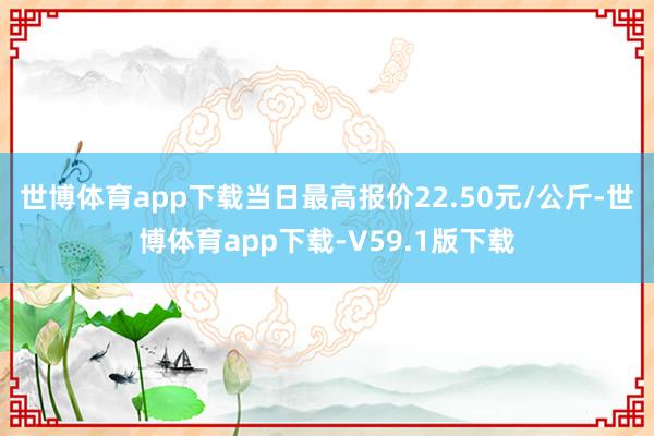 世博体育app下载当日最高报价22.50元/公斤-世博体育app下载-V59.1版下载