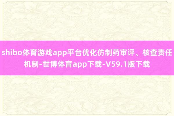 shibo体育游戏app平台优化仿制药审评、核查责任机制-世博体育app下载-V59.1版下载