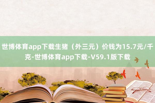 世博体育app下载生猪（外三元）价钱为15.7元/千克-世博体育app下载-V59.1版下载