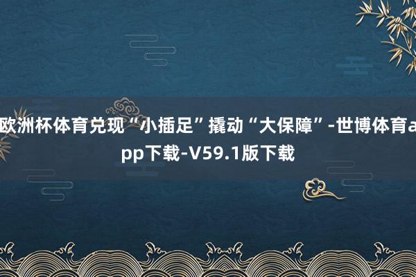 欧洲杯体育兑现“小插足”撬动“大保障”-世博体育app下载-V59.1版下载