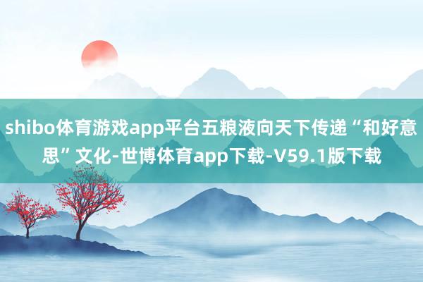 shibo体育游戏app平台五粮液向天下传递“和好意思”文化-世博体育app下载-V59.1版下载