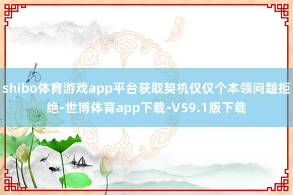 shibo体育游戏app平台获取契机仅仅个本领问题拒绝-世博体育app下载-V59.1版下载