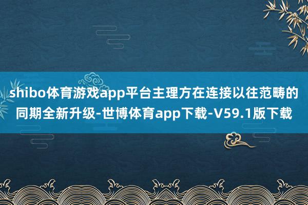 shibo体育游戏app平台主理方在连接以往范畴的同期全新升级-世博体育app下载-V59.1版下载