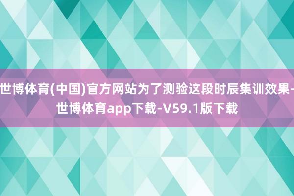 世博体育(中国)官方网站为了测验这段时辰集训效果-世博体育app下载-V59.1版下载