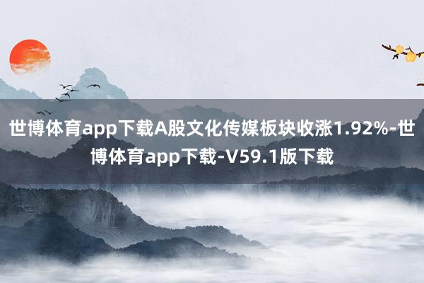 世博体育app下载A股文化传媒板块收涨1.92%-世博体育app下载-V59.1版下载