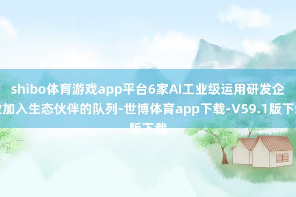 shibo体育游戏app平台6家AI工业级运用研发企业加入生态伙伴的队列-世博体育app下载-V59.1版下载