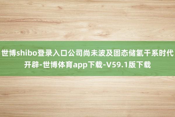 世博shibo登录入口公司尚未波及固态储氢干系时代开辟-世博体育app下载-V59.1版下载