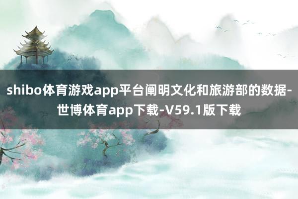 shibo体育游戏app平台阐明文化和旅游部的数据-世博体育app下载-V59.1版下载