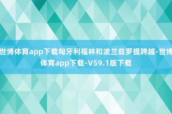 世博体育app下载匈牙利福林和波兰兹罗提跨越-世博体育app下载-V59.1版下载