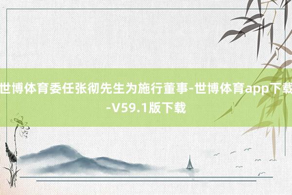 世博体育委任张彻先生为施行董事-世博体育app下载-V59.1版下载