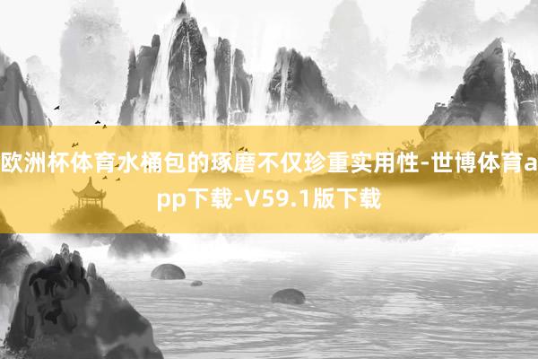 欧洲杯体育水桶包的琢磨不仅珍重实用性-世博体育app下载-V59.1版下载