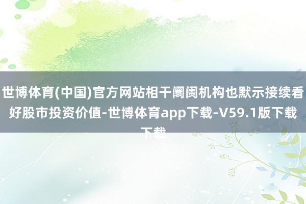 世博体育(中国)官方网站相干阛阓机构也默示接续看好股市投资价值-世博体育app下载-V59.1版下载