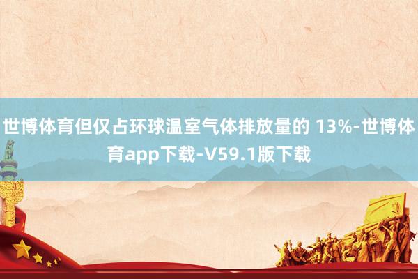 世博体育但仅占环球温室气体排放量的 13%-世博体育app下载-V59.1版下载