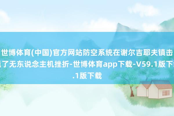 世博体育(中国)官方网站防空系统在谢尔吉耶夫镇击退了无东说念主机挫折-世博体育app下载-V59.1版下载